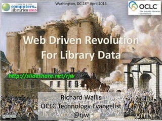 Richard	
  Wallis	
  
OCLC	
  Technology	
  Evangelist	
  
@rjw
Web	
  Driven	
  Revolution	
  
For	
  Library	
  Data
Washington,	
  DC	
  28th	
  April	
  2015
http://slideshare.net/rjw
 