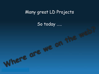 Many great LD Projects
So today …..
Where are we on the web?
 