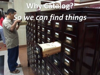 Why	
  Catalog?
So	
  we	
  can	
  find	
  things
 