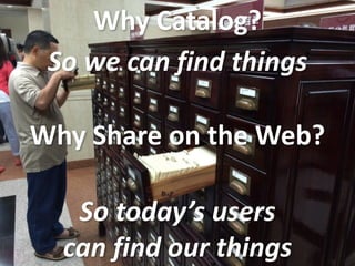 Why	
  Catalog?
So	
  we	
  can	
  find	
  things
Why	
  Share	
  on	
  the	
  Web?
So	
  today’s	
  users	
  
can	
  find	
  our	
  things
 