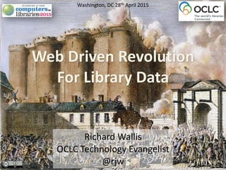 Richard	
  Wallis	
  
OCLC	
  Technology	
  Evangelist	
  
@rjw
Web	
  Driven	
  Revolution	
  
For	
  Library	
  Data
Washington,	
  DC	
  28th	
  April	
  2015
 