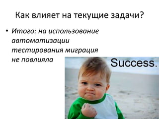 Как влияет на текущие задачи?
• Итого: на использование
  автоматизации
  тестирования миграция
  не повлияла
 