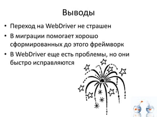 Выводы
• Переход на WebDriver не страшен
• В миграции помогает хорошо
  сформированных до этого фреймворк
• В WebDriver еще есть проблемы, но они
  быстро исправляются
 