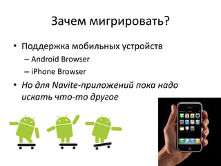 Зачем мигрировать?
• Поддержка мобильных устройств
  – Android Browser
  – iPhone Browser
• Но для Navite-приложений пока надо
  искать что-то другое
 