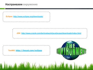 Настраиваем окружение


Eclipse: http://www.eclipse.org/downloads/




            JDK: http://www.oracle.com/technetwork/java/javase/downloads/index.html




  TestNG: http://beust.com/eclipse
 