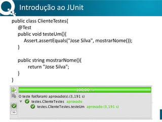 Introdução 
ao 
JUnit 
public 
class 
ClienteTestes{ 
@Test 
public 
void 
testeUm(){ 
Assert.assertEquals("Jose 
Silva", 
mostrarNome()); 
} 
public 
string 
mostrarNome(){ 
return 
"Jose 
Silva"; 
} 
} 
 