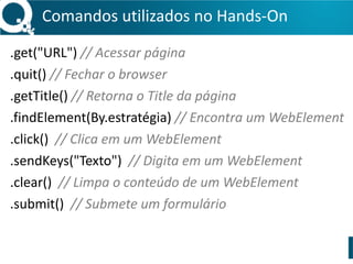 Comandos 
utilizados 
no 
Hands-­‐On 
FirefoxBinary 
binary 
= 
new 
FirefoxBinary(new 
File("C: 
UsersediadejavaAppDataLocalMozilla 
Firefox 
firefox.exe")); 
FirefoxProfile 
profile 
= 
new 
FirefoxProfile(); 
WebDriver 
driver 
= 
new 
FirefoxDriver(binary, 
profile); 
 