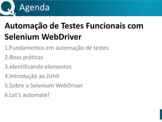 Agenda 
Automação 
de 
Testes 
Funcionais 
com 
Selenium 
WebDriver 
1.Fundamentos 
em 
automação 
de 
testes 
2.Boas 
práticas 
3.Identificando 
elementos 
4.Introdução 
ao 
JUnit 
5.Sobre 
o 
Selenium 
WebDriver 
6.Let's 
automate! 
http://slidesha.re/1B1WXJe 
 