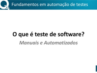 Fundamentos 
em 
automação 
de 
testes 
! 
! 
O 
que 
é 
teste 
de 
software? 
Manuais 
e 
Automatizados 
 