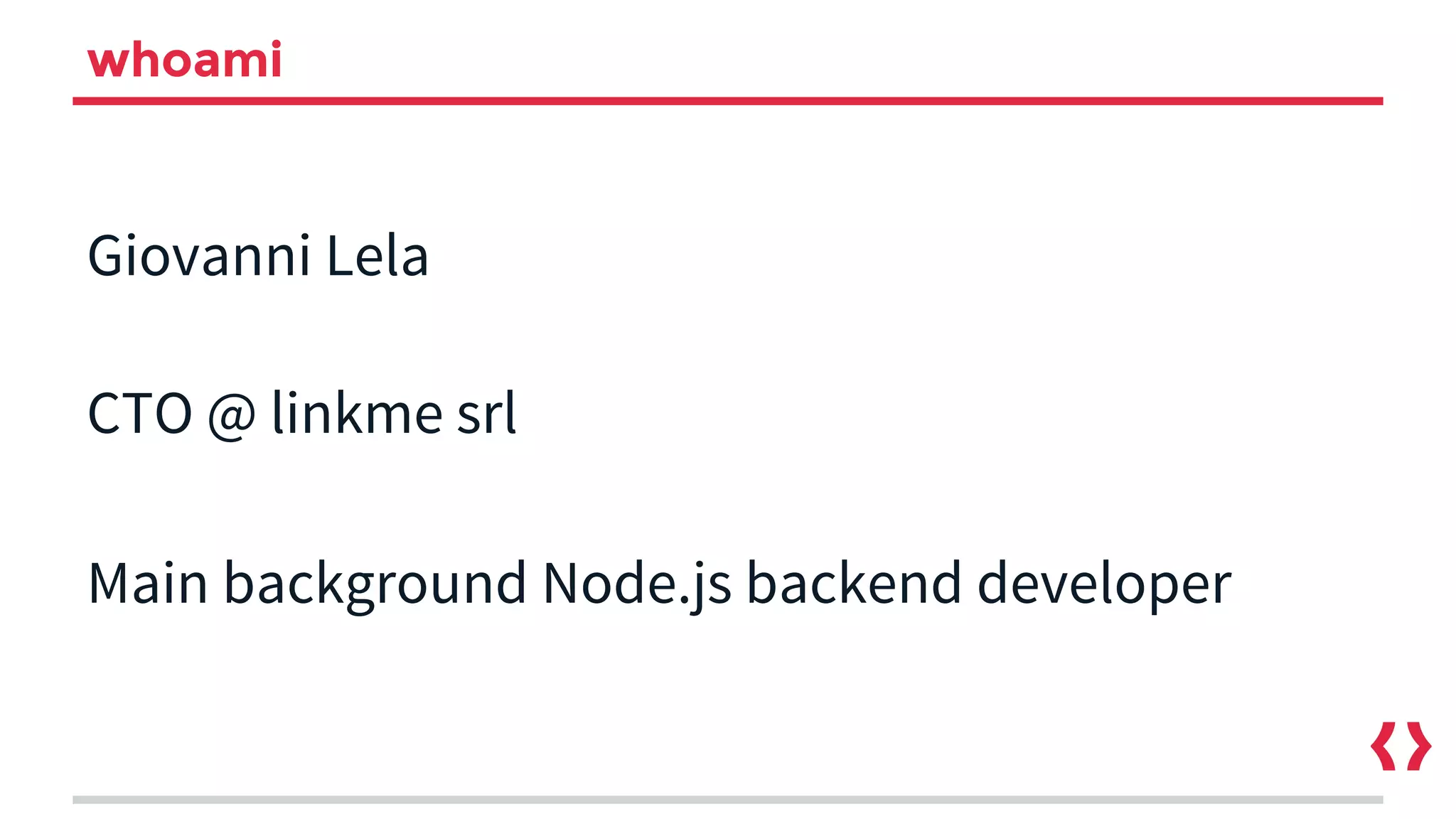 whoami
Giovanni Lela
CTO @ linkme srl
Main background Node.js backend developer
 