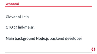 whoami
Giovanni Lela
CTO @ linkme srl
Main background Node.js backend developer
 
