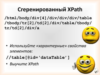 Сгеренированный XPath
/html/body/div[4]/div/div/div/table
/tbody/tr[2]/td[2]/div/table/tbody/
tr/td[2]/div/a



• Используйте «характерные» свойства
  элементов:
//table[@id=‘dataTable’]
• Выучите XPath
 