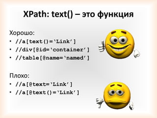 XPath: text() – это функция
Хорошо:
• //a[text()=‘Link’]
• //div[@id=‘container’]
• //table[@name=‘named’]


Плохо:
• //a[@text=‘Link’]
• //a[@text()=‘Link’]
 