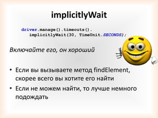 implicitlyWait
   driver.manage().timeouts().
      implicitlyWait(30, TimeUnit.SECONDS);


Включайте его, он хороший

• Если вы вызываете метод findElement,
  скорее всего вы хотите его найти
• Если не можем найти, то лучше немного
  подождать
 