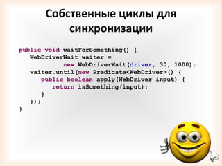Собственные циклы для
           синхронизации
public void waitForSomething() {
   WebDriverWait waiter =
            new WebDriverWait(driver, 30, 1000);
   waiter.until(new Predicate<WebDriver>() {
      public boolean apply(WebDriver input) {
         return isSomething(input);
      }
   });
}
 