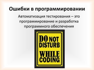 Ошибки в программировании
  Автоматизация тестирования – это
   программирование и разработка
     программного обеспечения
 