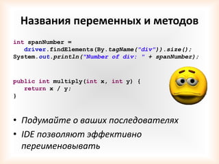 Названия переменных и методов
int spanNumber =
   driver.findElements(By.tagName("div")).size();
System.out.println("Number of div: " + spanNumber);



public int multiply(int x, int y) {
   return x / y;
}



• Подумайте о ваших последователях
• IDE позволяют эффективно
  переименовывать
 