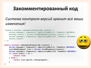 Закомментированный код
Система контроля версий хранит все ваши
изменения!
/*public boolean isElementPresent(By locator) {
     driver.manage().timeouts().implicitlyWait(0, TimeUnit.SECONDS);
     boolean result = driver.findElements(locator).size() > 0;
     driver.manage().timeouts().implicitlyWait(30, TimeUnit.SECONDS);
     return result;
} */

public boolean isElementPresent(By locator) {
    driver.manage().timeouts().implicitlyWait(0, TimeUnit.SECONDS);
    List<WebElement> list = driver.findElements(locator);
    driver.manage().timeouts().implicitlyWait(30, TimeUnit.SECONDS);
    if (list.size() > 0) {
         return true;
    } else {
         return list.get(0).isDisplayed();
    }
}
 