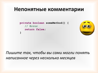 Непонятные комментарии

      private boolean someMethod() {
         // Error
         return false;
      }




Пишите так, чтобы вы сами могли понять
написанное через несколько месяцев
 