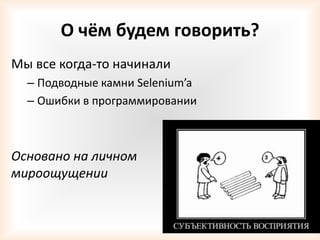 О чём будем говорить?
Мы все когда-то начинали
  – Подводные камни Selenium’a
  – Ошибки в программировании



Основано на личном
мироощущении
 