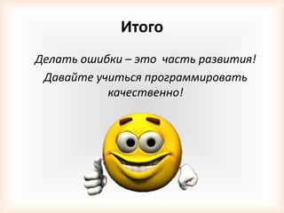 Итого
Делать ошибки – это часть развития!
 Давайте учиться программировать
           качественно!
 