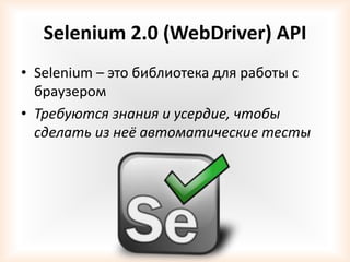 Selenium 2.0 (WebDriver) API
• Selenium – это библиотека для работы с
  браузером
• Требуются знания и усердие, чтобы
  сделать из неё автоматические тесты
 