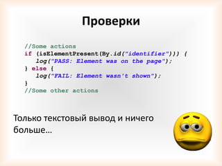 Проверки
  //Some actions
  if (isElementPresent(By.id("identifier"))) {
     log("PASS: Element was on the page");
  } else {
     log("FAIL: Element wasn't shown");
  }
  //Some other actions



Только текстовый вывод и ничего
больше…
 