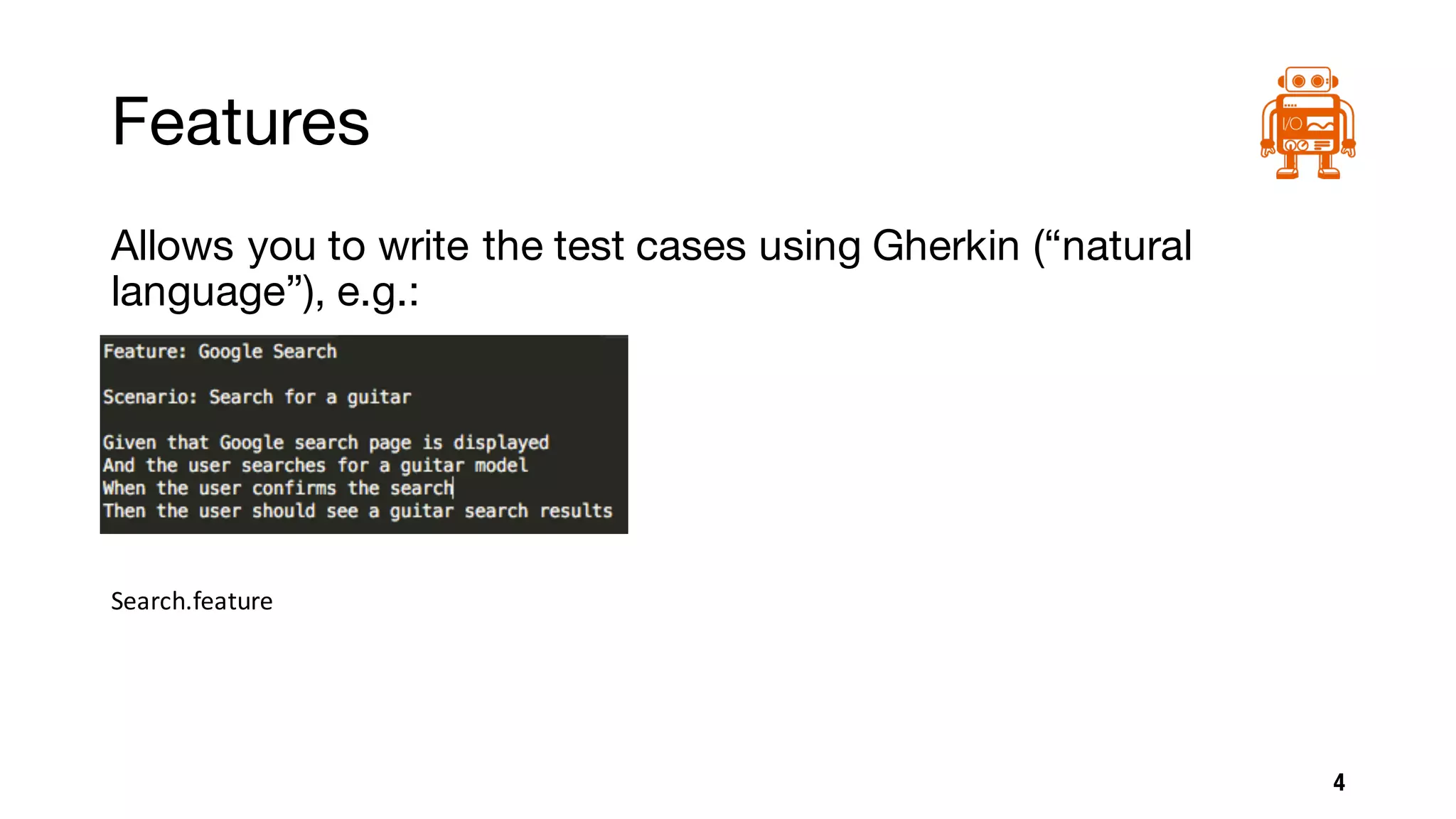 Features
Allows you to write the test cases using Gherkin (“natural
language”), e.g.:
4
Search.feature
 