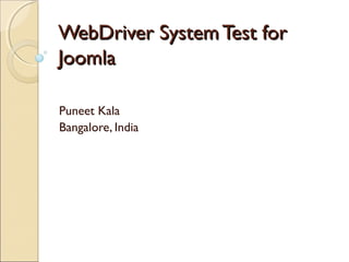 WebDriver SystemTest forWebDriver SystemTest for
JoomlaJoomla
Puneet Kala
Bangalore, India
 
