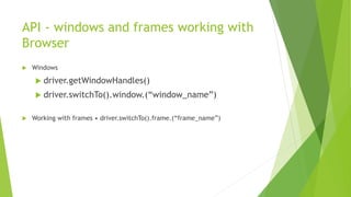 API - windows and frames working with
Browser
 Windows
 driver.getWindowHandles()
 driver.switchTo().window.(“window_name”)
 Working with frames • driver.switchTo().frame.(“frame_name”)
 