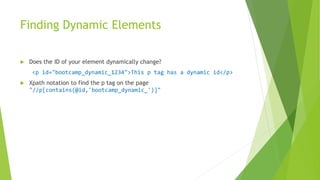 Finding Dynamic Elements
 Does the ID of your element dynamically change?
<p id="bootcamp_dynamic_1234">This p tag has a dynamic id</p>
 Xpath notation to find the p tag on the page
"//p[contains(@id,'bootcamp_dynamic_')]"
 
