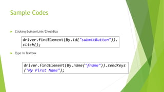 Sample Codes
 Clicking Button/Link/CheckBox
 Type in Textbox
driver.findElement(By.id("submitButton")).
click();
driver.findElement(By.name("fname")).sendKeys
("My First Name");
 