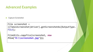 Advanced Examples
 Capture Screenshot
File screenshot =
((TakesScreenshot)driver).getScreenshotAs(OutputType.
FILE);
FileUtils.copyFile(screenshot, new
File("D:screenshot.jpg"));
 