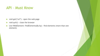 API – Must Know
 void get(“url”) - open the web page
 void quit() - close the browser
 List<WebElement> ﬁndElements(By by) - ﬁnd elements (more than one
element)
 