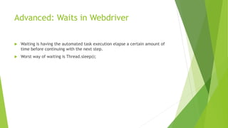 Advanced: Waits in Webdriver
 Waiting is having the automated task execution elapse a certain amount of
time before continuing with the next step.
 Worst way of waiting is Thread.sleep();
 