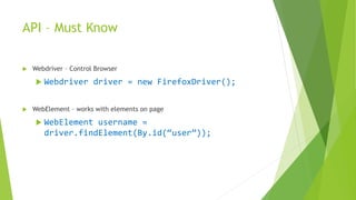 API – Must Know
 Webdriver – Control Browser
 Webdriver driver = new FirefoxDriver();
 WebElement – works with elements on page
 WebElement username =
driver.findElement(By.id(“user”));
 