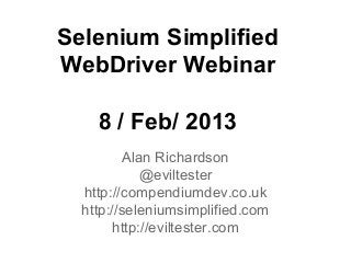 Selenium Simplified
WebDriver Webinar
8 / Feb/ 2013
Alan Richardson
@eviltester
http://compendiumdev.co.uk
http://seleniumsimplified.com
http://eviltester.com

 