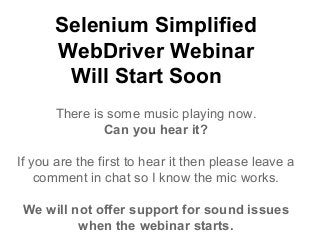 Selenium Simplified
WebDriver Webinar
Will Start Soon
There is some music playing now.
Can you hear it?
If you are the first to hear it then please leave a
comment in chat so I know the mic works.
We will not offer support for sound issues
when the webinar starts.

 