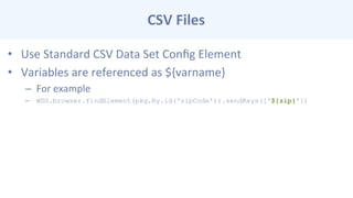 CSV	
  Files	
  
•  Use	
  Standard	
  CSV	
  Data	
  Set	
  Conﬁg	
  Element	
  
•  Variables	
  are	
  referenced	
  as	
  ${varname}	
  
–  For	
  example	
  
–  WDS.browser.findElement(pkg.By.id('zipCode')).sendKeys(['${zip}'])
 