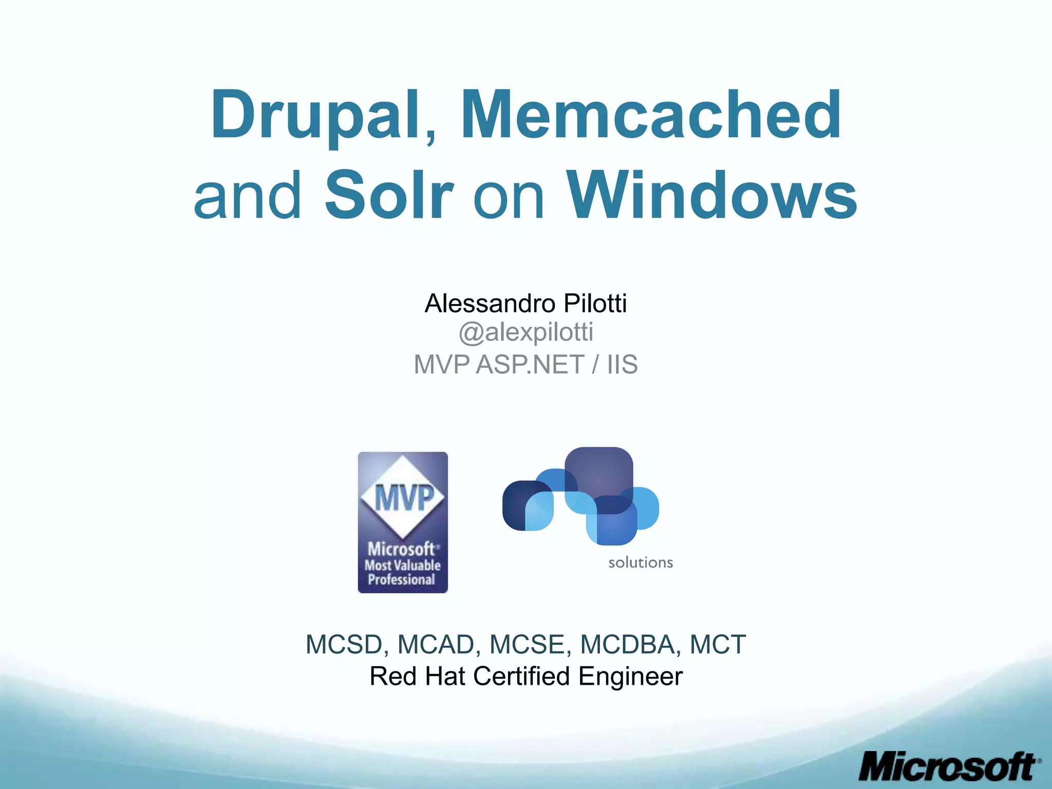 Drupal, Memcached
and Solr on Windows
           Alessandro Pilotti
              @alexpilotti
          MVP ASP.NET / IIS




   MCSD, MCAD, MCSE, MCDBA, MCT
      Red Hat Certified Engineer
 