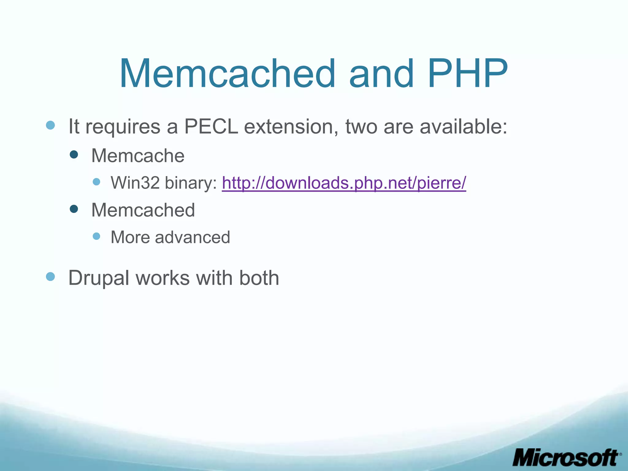 Memcached and PHP
 It requires a PECL extension, two are available:
   Memcache
     Win32 binary: http://downloads.php.net/pierre/
   Memcached
     More advanced

 Drupal works with both
 