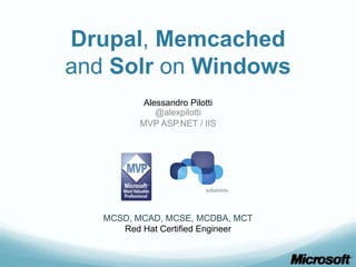 Drupal, Memcached
and Solr on Windows
           Alessandro Pilotti
              @alexpilotti
          MVP ASP.NET / IIS




   MCSD, MCAD, MCSE, MCDBA, MCT
      Red Hat Certified Engineer
 