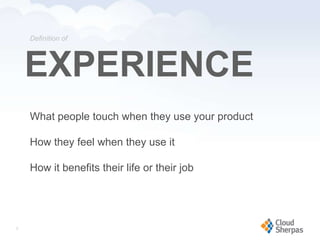 Definition of




       EXPERIENCE
       What people touch when they use your product

       How they feel when they use it

       How it benefits their life or their job




   3

www.proservondemand.com   PSOD proprietary and confidential 2009 - duplication is prohibited   3
 