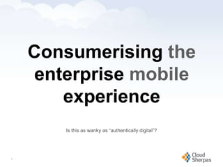 Consumerising the
          enterprise mobile
             experience
                          Is this as wanky as “authentically digital”?




   6

www.proservondemand.com      PSOD proprietary and confidential 2009 - duplication is prohibited   6
 