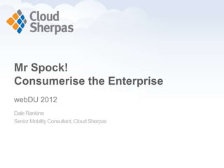 Mr Spock!
    Consumerise the Enterprise
    webDU 2012
    Dale Rankine
    Senior Mobility Consultant, Cloud Sherpas




www.proservondemand.com
 