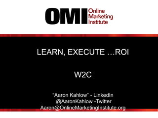 LEARN, EXECUTE …ROI
W2C
“Aaron Kahlow” - LinkedIn
@AaronKahlow -Twitter
Aaron@OnlineMarketingInstitute.org

 