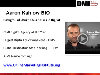 Aaron Kahlow BIO
Background - Built 3 businesses in Digital

BtoB Digital Agency of the Year
Largest Digital Education Event – OMS
Global Destination for eLearning –

OMI

OMI France coming!

www.OnlineMarketingInstitute.org

 