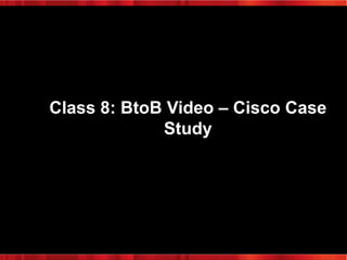 Class 8: BtoB Video – Cisco Case
Study

 
