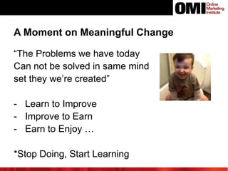 A Moment on Meaningful Change
“The Problems we have today
Can not be solved in same mind
set they we’re created”
- Learn to Improve
- Improve to Earn
- Earn to Enjoy …
*Stop Doing, Start Learning

 