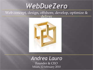 Web concept, design, offshore, develop, optimize & deliver Andrea Lauro Founder & CEO Milan, 12 february 2010 